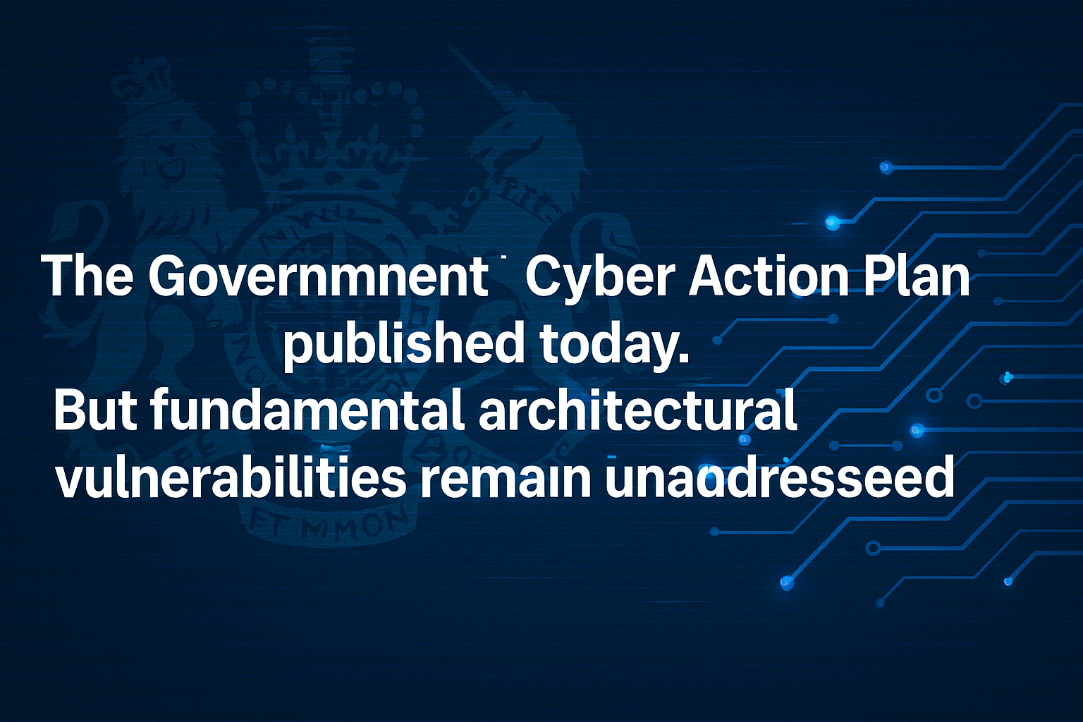 UK Government Cyber Action Plan analysis - examining reactive security measures versus proactive architectural cybersecurity